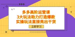 拼多多高阶·运营课，3大玩法助力打造爆款，实操玩法直接亮出干货-副业吧