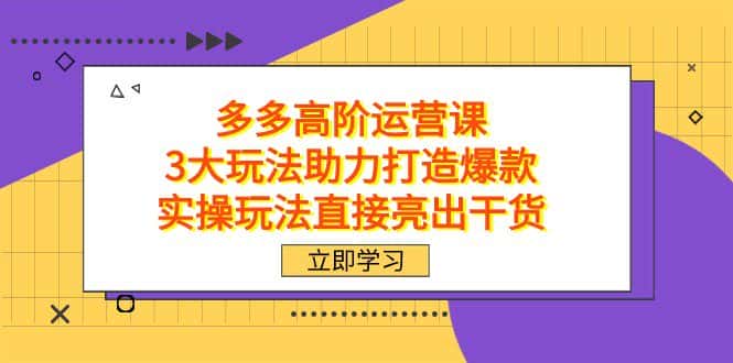 拼多多高阶·运营课，3大玩法助力打造爆款，实操玩法直接亮出干货-副业吧