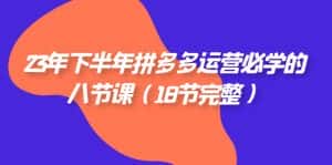 2023年下半年拼多多·运营必学的八节课（18节完整）-副业吧
