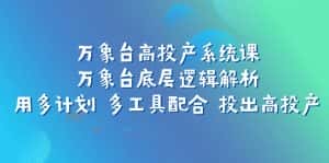万象台高投产系统课：万象台底层逻辑解析 用多计划 多工具配合 投出高投产-优优云创