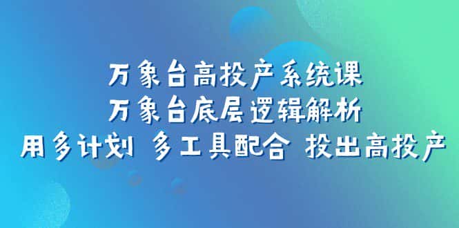 万象台高投产系统课：万象台底层逻辑解析 用多计划 多工具配合 投出高投产-优优云创