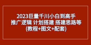2023巨量千川小白到高手：推广逻辑 计划搭建 搭建思路等(教程+图文+配套)-优优云创