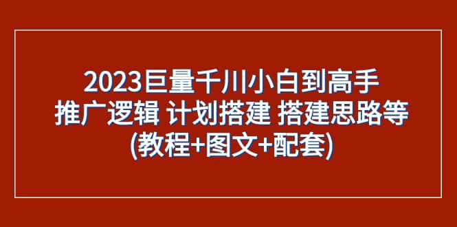 2023巨量千川小白到高手：推广逻辑 计划搭建 搭建思路等(教程+图文+配套)-优优云创