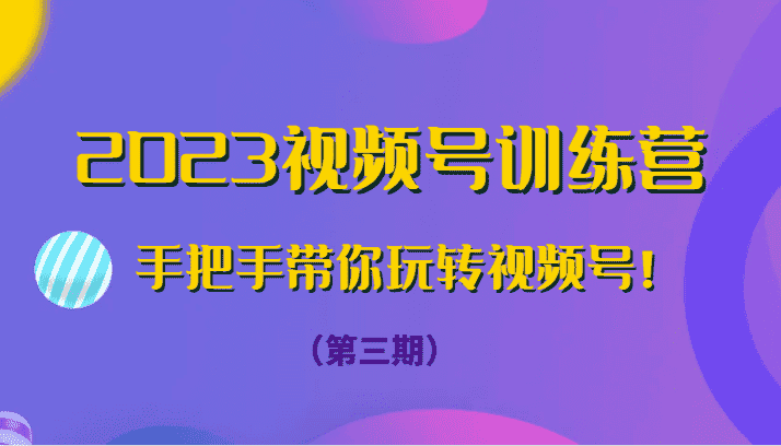 2023视频号训练营（第三期）手把手带你玩转视频号！-优优云创网