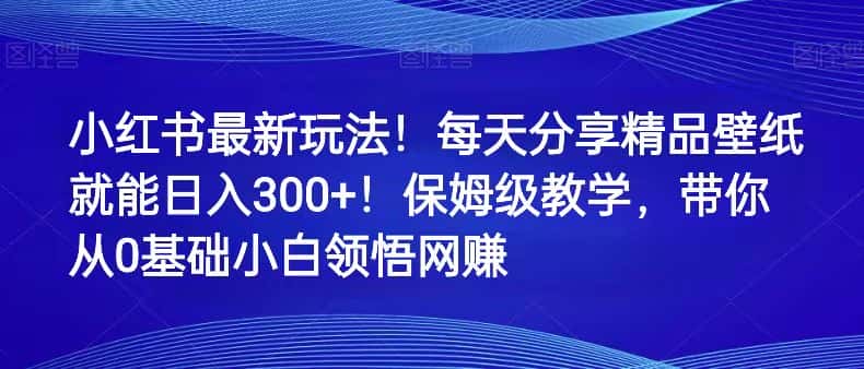 小红书最新玩法！每天分享精品壁纸就能日入300+！保姆级教学，带你从0领悟网赚-优优云创