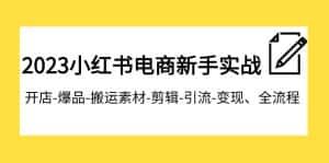 2023小红书电商新手实战课程，开店-爆品-搬运素材-剪辑-引流-变现、全流程-副业吧