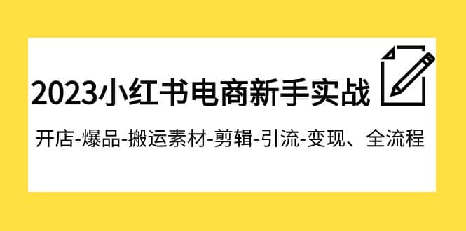 2023小红书电商新手实战课程，开店-爆品-搬运素材-剪辑-引流-变现、全流程-副业吧