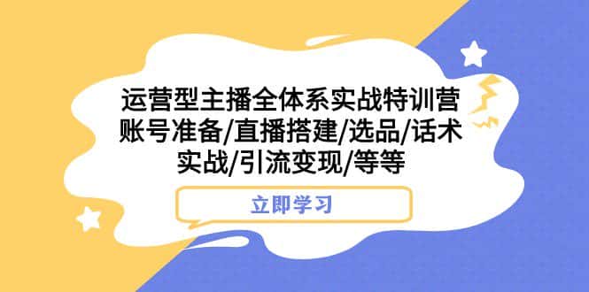 运营型主播全体系实战特训营 账号准备/直播搭建/选品/话术实战/引流变现/等-优优云创