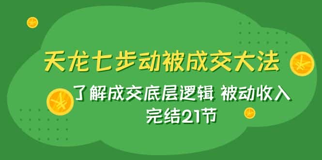 天龙/七步动被成交大法：了解成交底层逻辑 被动收入 完结21节-副业吧