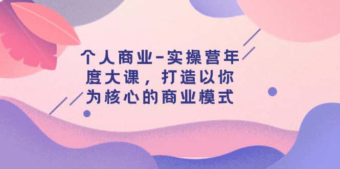 个人商业-实操营年度大课，打造以你为核心的商业模式（29节课）-副业吧