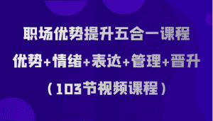 职场优势提升五合一课程，优势+情绪+表达+管理+晋升（103节视频课程）-优优云创