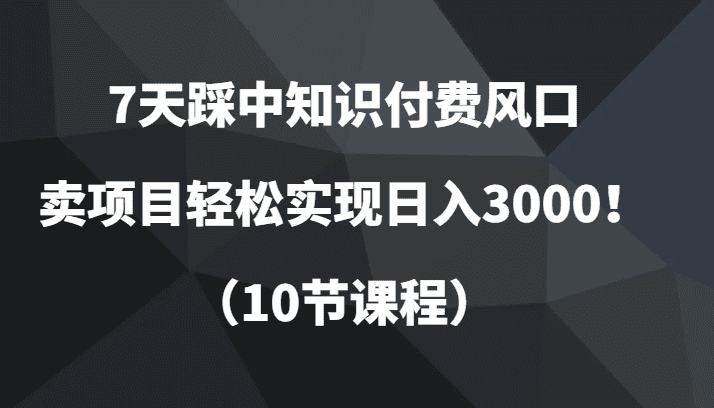 7天踩中知识付费风口,卖项目轻松实现日入3000!(10节课程)-副业吧