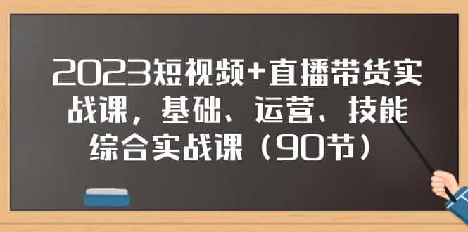 2023短视频+直播带货实战课，基础、运营、技能综合实操课（97节）-副业吧