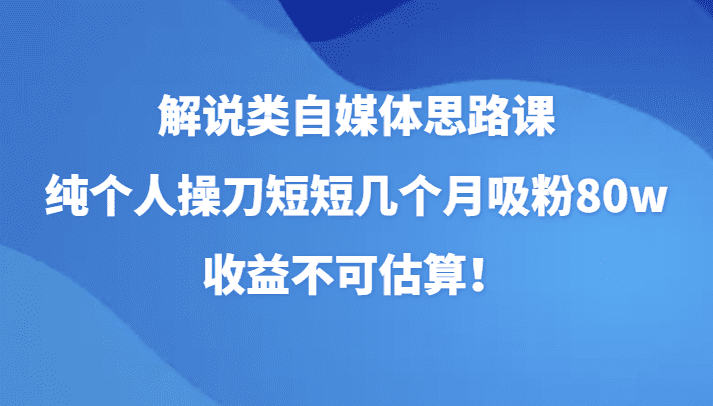 解说类自媒体思路课，纯个人操刀短短几个月吸粉80w，收益不可估算！-优优云创