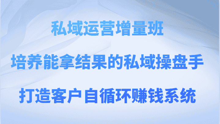 私域运营增量班 培养能拿结果的私域操盘手，打造客户自循环赚钱系统-副业吧