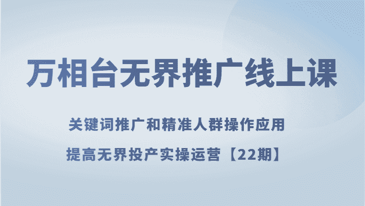 万相台无界推广线上课 关键词推广和精准人群操作应用，提高无界投产实操运营【22期】-副业吧