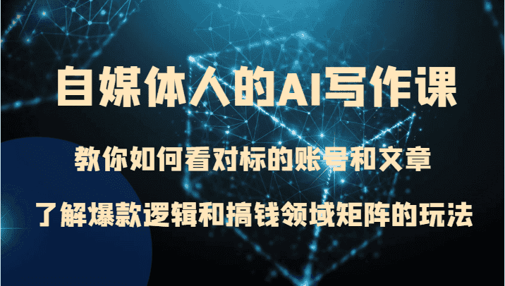 自媒体人的AI写作课 教你如何看对标的账号和文章、了解爆款逻辑和搞钱领域矩阵的玩法-优优云创