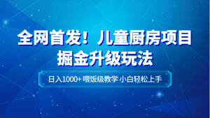 全网首发！儿童厨房项目掘金升级玩法，日入1000+，喂饭级教学，小白轻松上手-优优云创