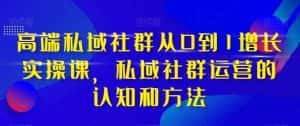 高端私域社群从0到1增长实战课，私域社群运营的认知和方法（37节课）-优优云创