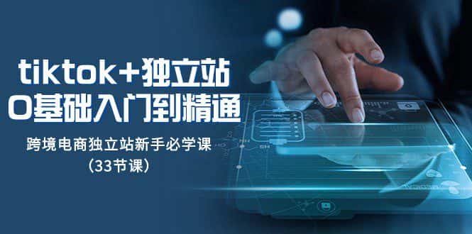 Tiktok+独立站从0基础入门到精通，跨境电商独立站新手必学课（33节课）-优优云创