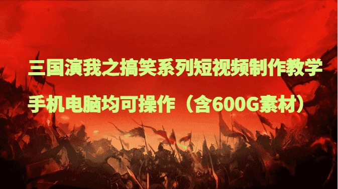三国演我之搞笑系列短视频制作教学，手机电脑均可操作（含600G素材）-优优云创