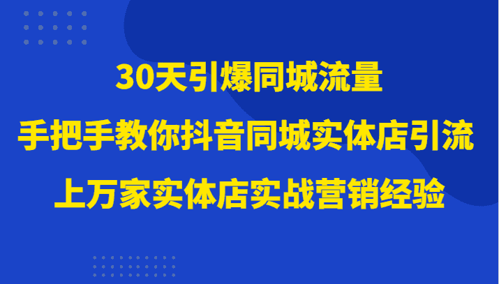 30天引爆同城流量，上万家实体店实战营销经验大佬手把手教你抖音同城实体店引流-优优云创