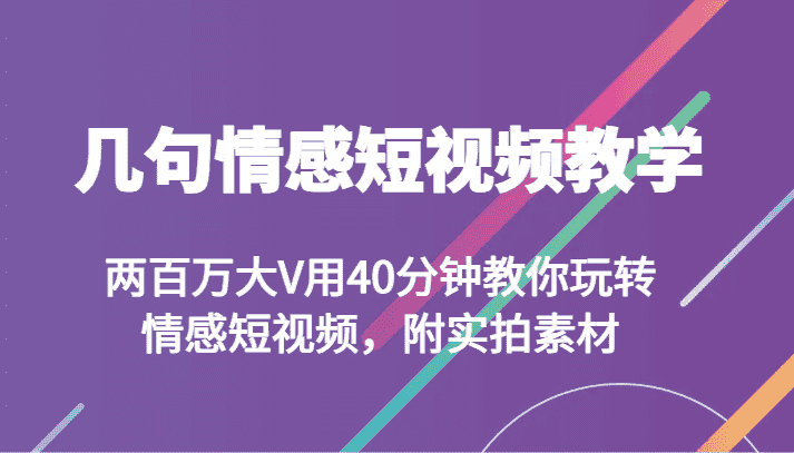 几句情感短视频教学 两百万大V用40分钟教你玩转情感短视频，附实拍素材-副业吧