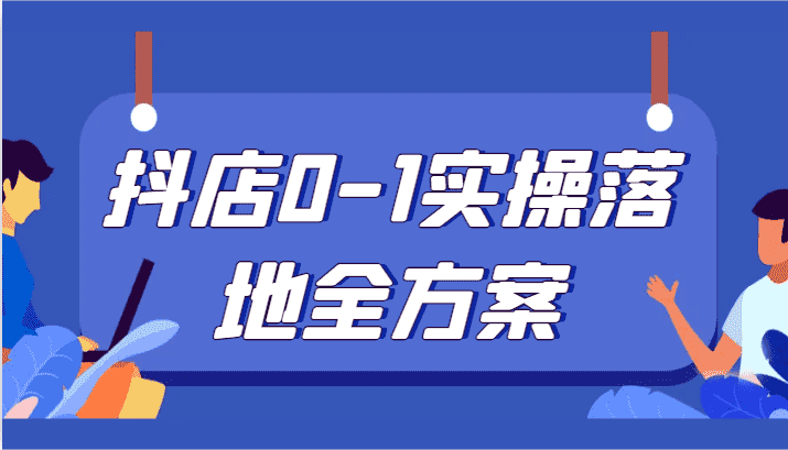抖店0-1实操落地全方案,从0开始实操运营,解决售前、售中、售后各种疑难问题-副业吧