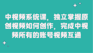 中视频系统课，独立掌握原创视频如何创作，完成中视频所有的账号视频互通-副业吧