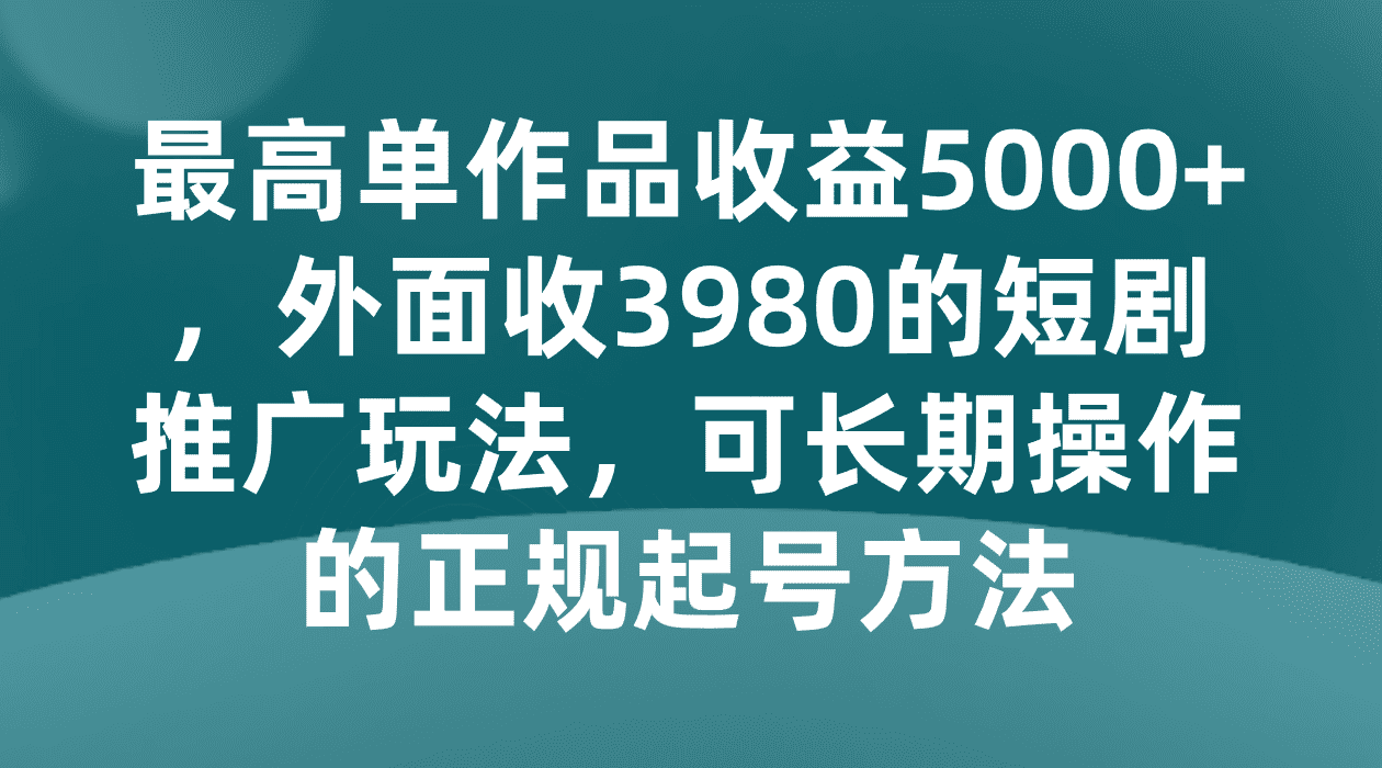 最高单作品收益5000+，外面收3980的短剧推广玩法，可长期操作的正规起号方法-副业吧