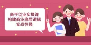 新手创业实操课：构建商业底层逻辑，实战性强（45节课）-副业吧