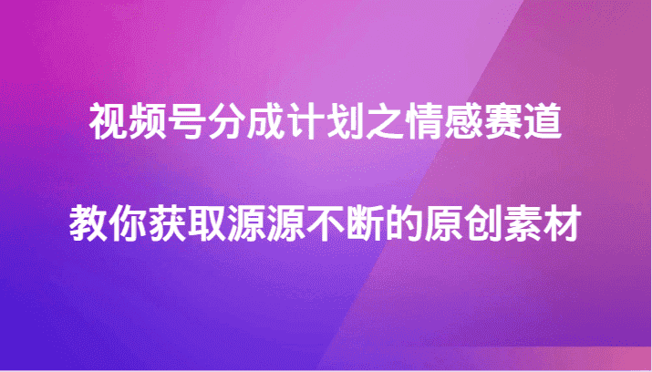 视频号分成计划之情感赛道，教你获取源源不断的原创素材-优优云创