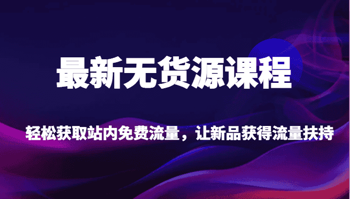 最新无货源课程，轻松获取站内免费流量，让新品获得流量扶持（更新）-优优云创