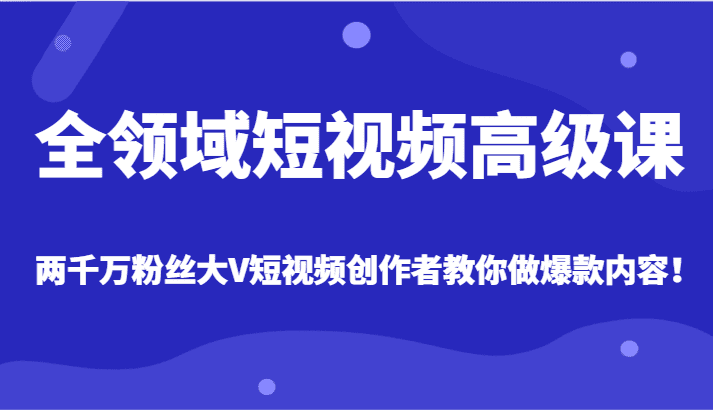 全领域短视频高级课，全网两千万粉丝大V创作者教你做爆款短视频内容-优优云创