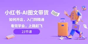 小红书AI图文带货，如何开店，入门到精通，看完学会，上路起飞！-优优云创