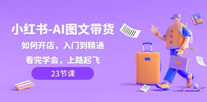 小红书AI图文带货，如何开店，入门到精通，看完学会，上路起飞！-优优云创