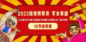 2023短视频带货零食赛道 认知篇/起号篇/拍摄篇/剪辑篇/运营篇/热门篇/等等-优优云创