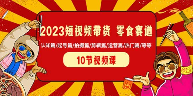 2023短视频带货零食赛道 认知篇/起号篇/拍摄篇/剪辑篇/运营篇/热门篇/等等-优优云创