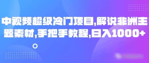 中视频超级冷门项目，解说非洲主题素材，手把手教程，日入1000+-副业吧