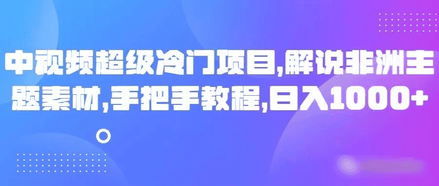 中视频超级冷门项目，解说非洲主题素材，手把手教程，日入1000+-副业吧