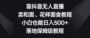 靠抖音无人直播，卖和面、花样面试教程，小白也能日入500+，落地保姆级教程-优优云创