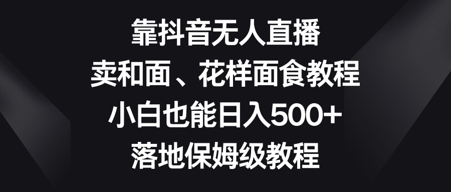 靠抖音无人直播，卖和面、花样面试教程，小白也能日入500+，落地保姆级教程-优优云创