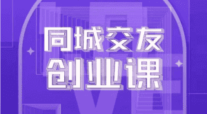 同城交友创业课：系统化的教你如何在你的城市进行一场同城交友创业-副业吧