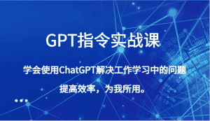 GPT指令实战课,学会使用ChatGPT解决工作学习中的问题,提高效率,为我所用。-副业吧