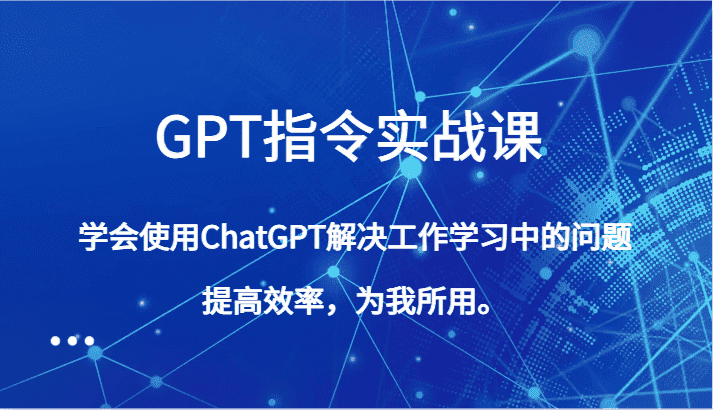 GPT指令实战课,学会使用ChatGPT解决工作学习中的问题,提高效率,为我所用。-副业吧