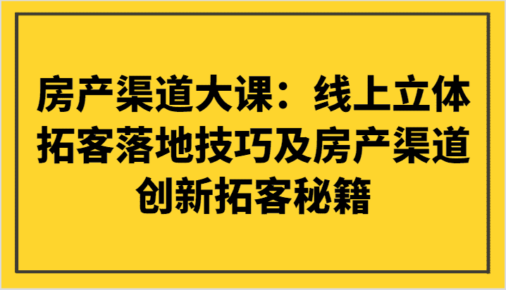 房产渠道大课：线上立体拓客落地技巧及房产渠道创新拓客秘籍-优优云创