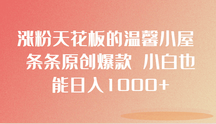 涨粉天花板的温馨小屋 条条原创爆款 小白也能日入1000+-优优云创