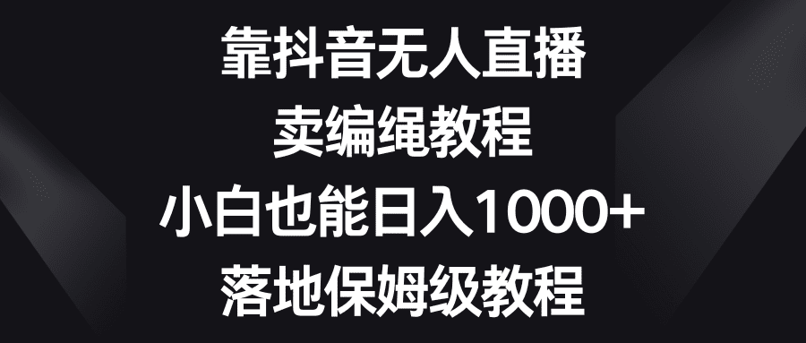 靠抖音无人直播，卖编绳教程，小白也能日入1000+，落地保姆级教程-优优云创