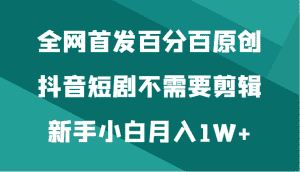 全网首发百分百原创，抖音短剧不需要剪辑新手小白月入1W+-副业吧