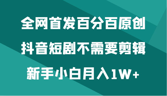 全网首发百分百原创，抖音短剧不需要剪辑新手小白月入1W+-副业吧